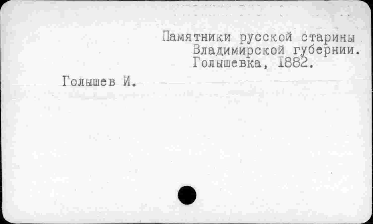 ﻿Голышев И.
Памятники русской старины Владимирской губернии. Голышевка, 1882.